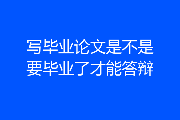 写毕业论文是不是要毕业了才能答辩