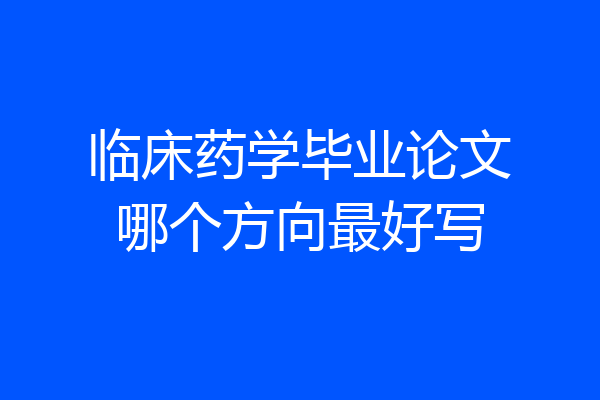 临床药学毕业论文哪个方向最好写