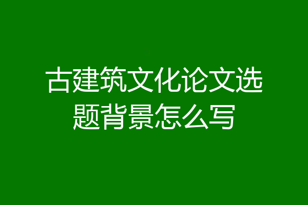 古建筑文化论文选题背景怎么写