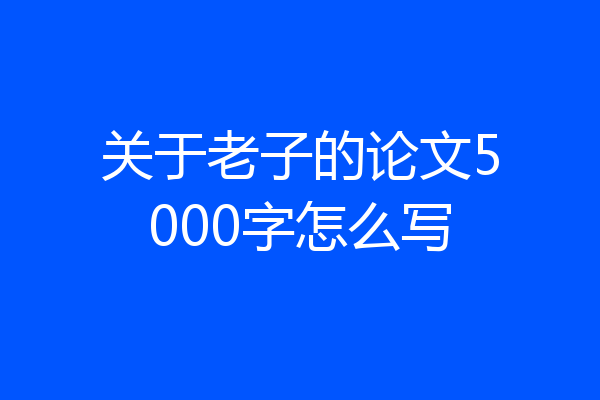 关于老子的论文5000字怎么写