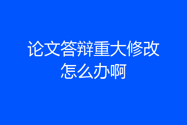 论文答辩重大修改怎么办啊