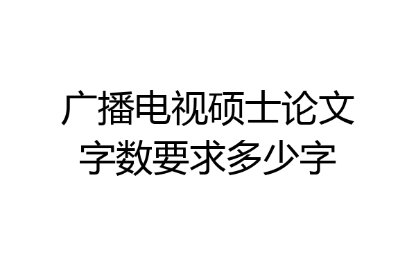 广播电视硕士论文字数要求多少字
