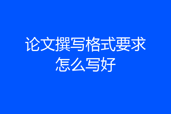 论文撰写格式要求怎么写好