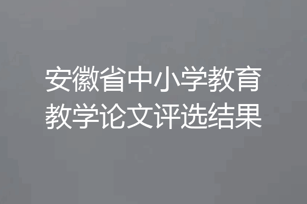 安徽省中小学教育教学论文评选结果