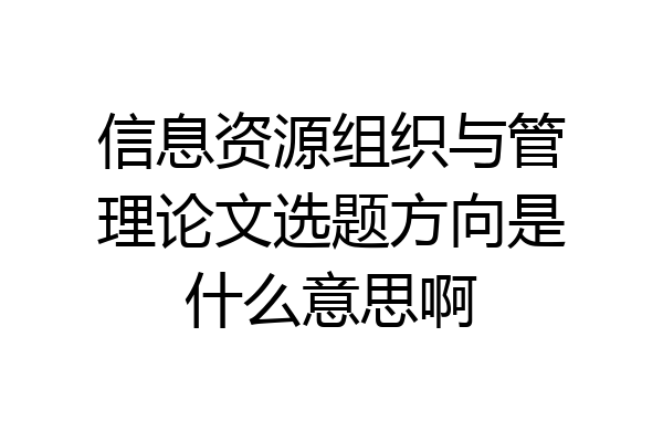 信息资源组织与管理论文选题方向是什么意思啊