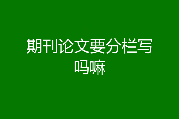 期刊论文要分栏写吗嘛