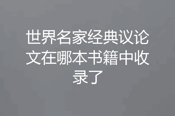 世界名家经典议论文在哪本书籍中收录了