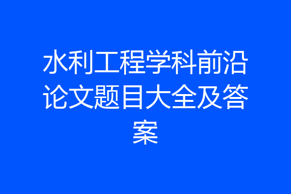 水利工程学科前沿论文题目大全及答案