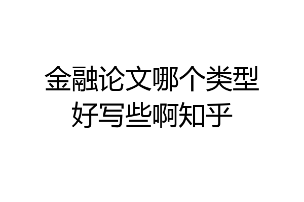 金融论文哪个类型好写些啊知乎