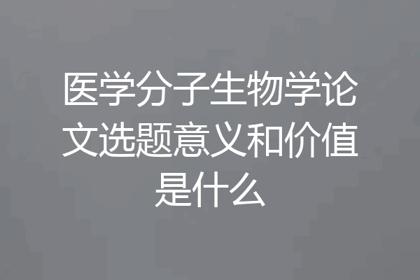 医学分子生物学论文选题意义和价值是什么