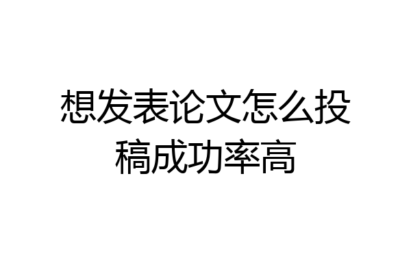 想发表论文怎么投稿成功率高