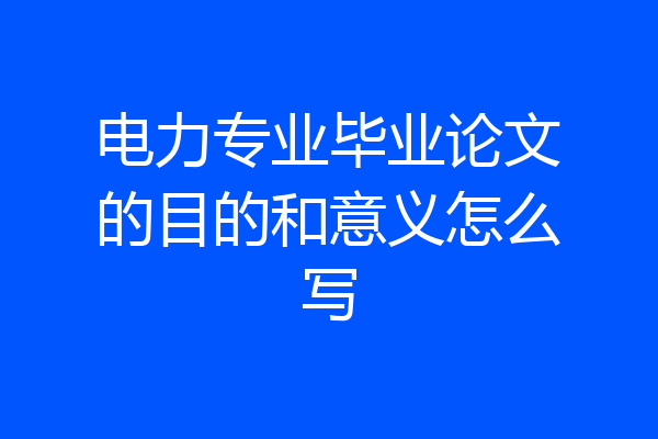 电力专业毕业论文的目的和意义怎么写