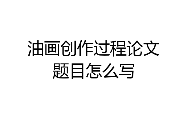 油画创作过程论文题目怎么写