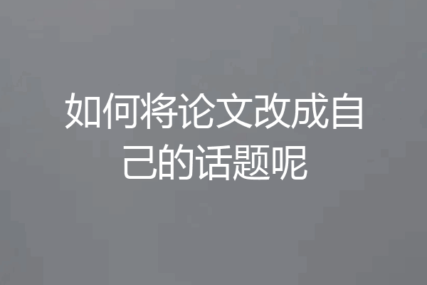 如何将论文改成自己的话题呢