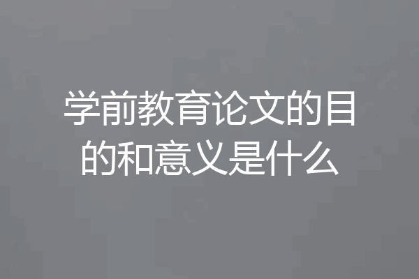 学前教育论文的目的和意义是什么