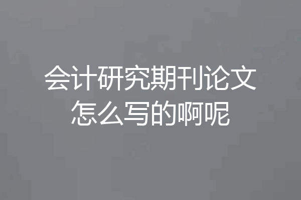 会计研究期刊论文怎么写的啊呢