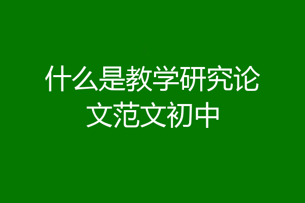 什么是教学研究论文范文初中