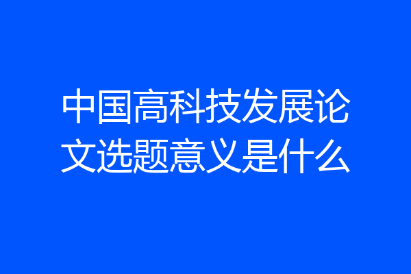 中国高科技发展论文选题意义是什么