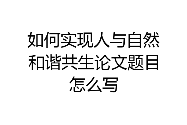 如何实现人与自然和谐共生论文题目怎么写