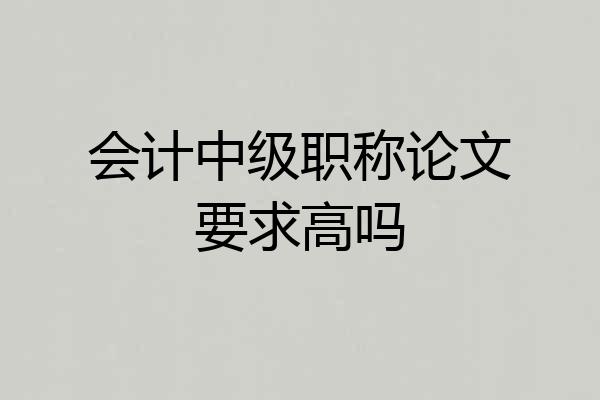 会计中级职称论文要求高吗
