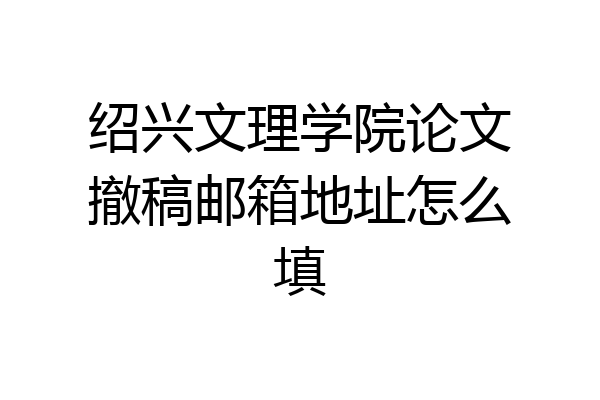 绍兴文理学院论文撤稿邮箱地址怎么填
