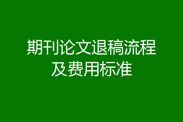 期刊论文退稿流程及费用标准