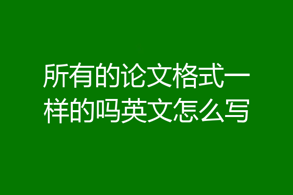 所有的论文格式一样的吗英文怎么写