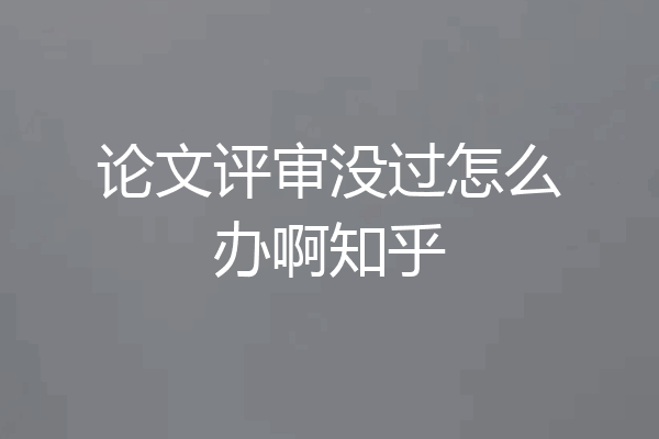 论文评审没过怎么办啊知乎
