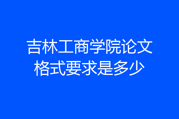 吉林工商学院论文格式要求是多少