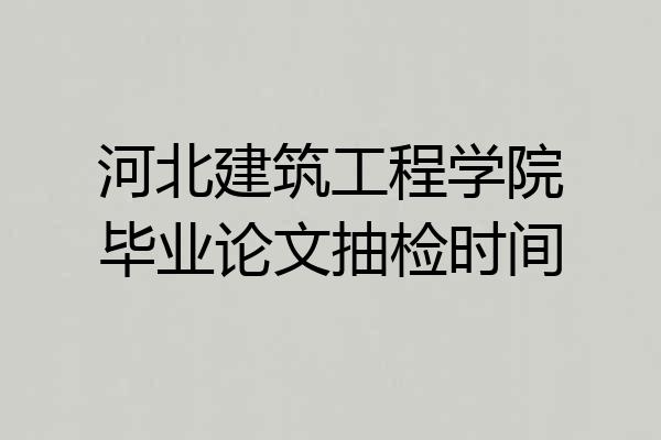 河北建筑工程学院毕业论文抽检时间