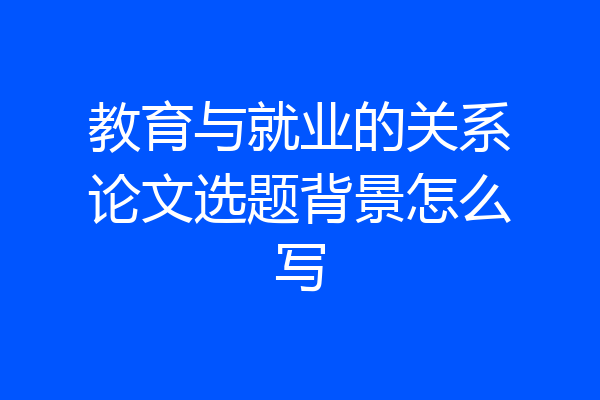 教育与就业的关系论文选题背景怎么写