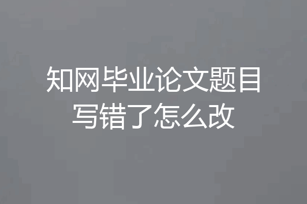 知网毕业论文题目写错了怎么改
