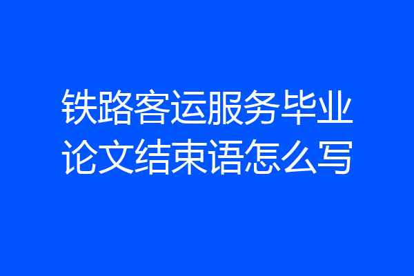 铁路客运服务毕业论文结束语怎么写
