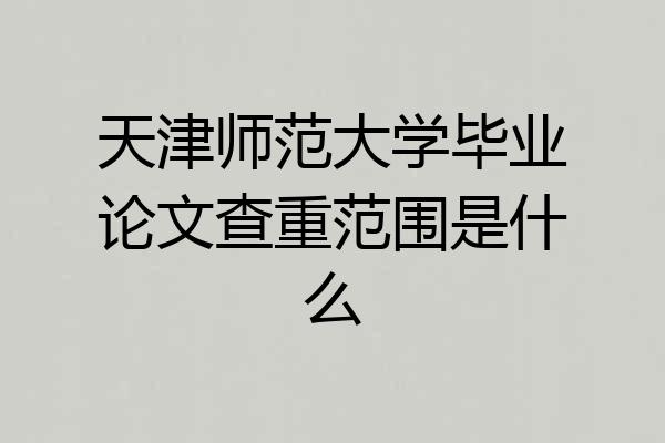 天津师范大学毕业论文查重范围是什么
