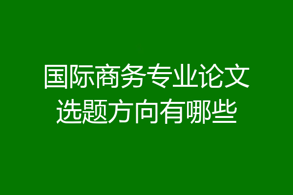 国际商务专业论文选题方向有哪些
