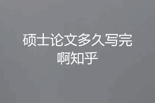 硕士论文多久写完啊知乎