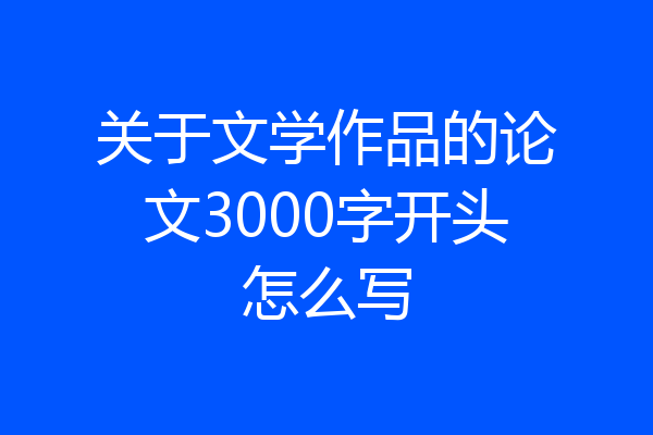 关于文学作品的论文3000字开头怎么写