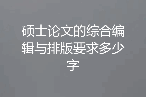 硕士论文的综合编辑与排版要求多少字