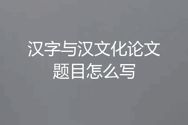 汉字与汉文化论文题目怎么写