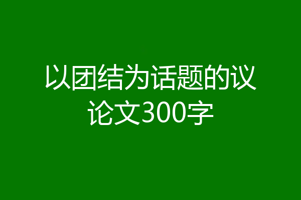 以团结为话题的议论文300字