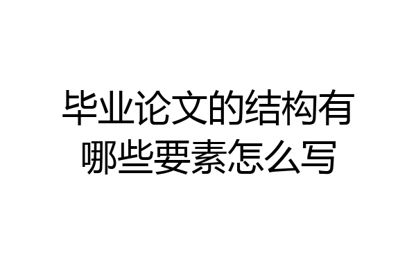 毕业论文的结构有哪些要素怎么写