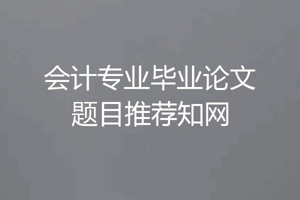 会计专业毕业论文题目推荐知网
