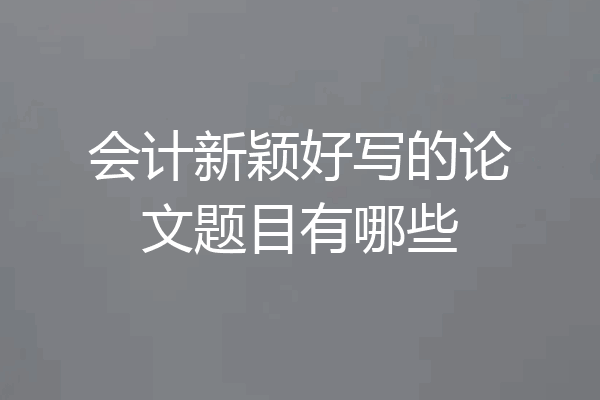 会计新颖好写的论文题目有哪些