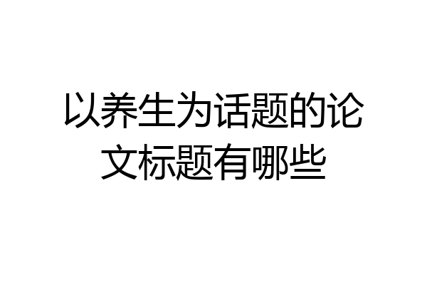以养生为话题的论文标题有哪些