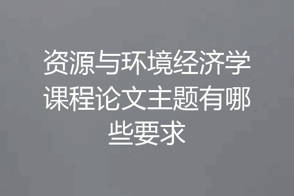 资源与环境经济学课程论文主题有哪些要求