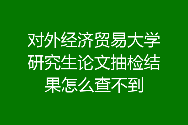 对外经济贸易大学研究生论文抽检结果怎么查不到