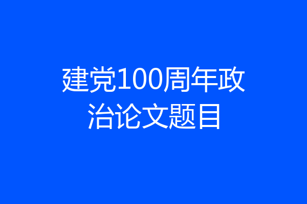建党100周年政治论文题目