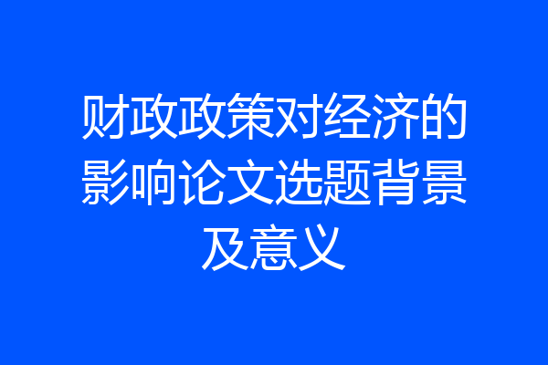财政政策对经济的影响论文选题背景及意义