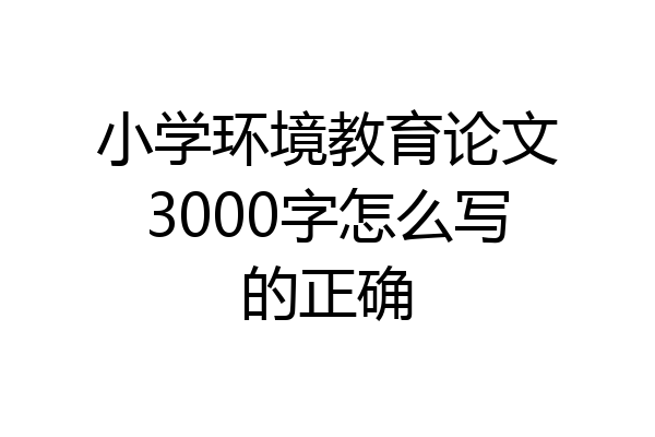 小学环境教育论文3000字怎么写的正确