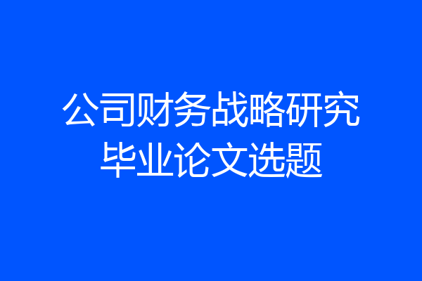 公司财务战略研究毕业论文选题